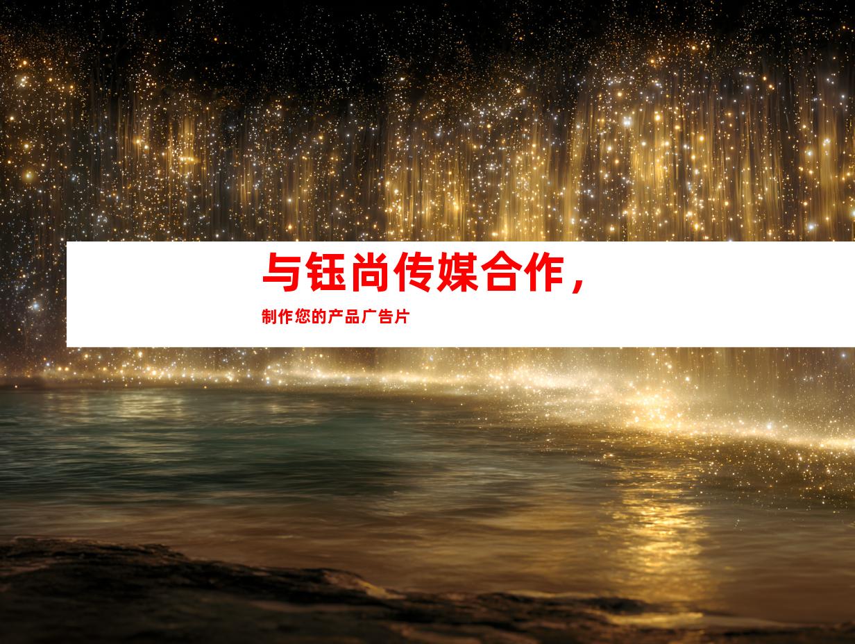 与钰尚传媒合作，制作您的产品广告片