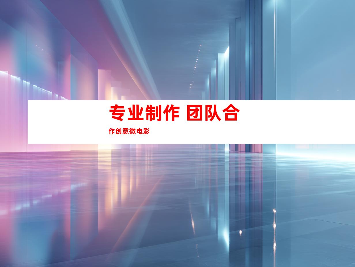专业制作 团队合作创意微电影
