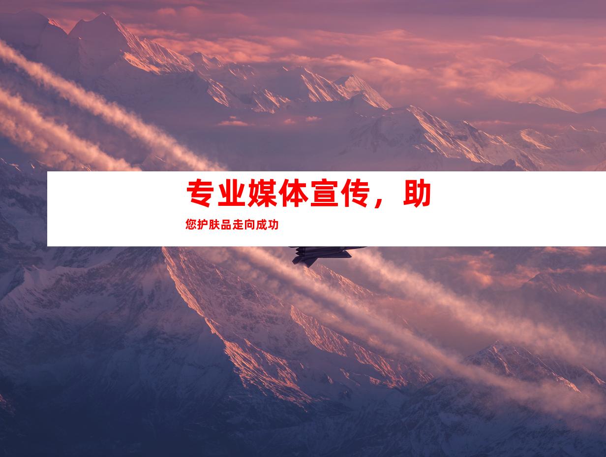 专业媒体宣传，助您护肤品走向成功