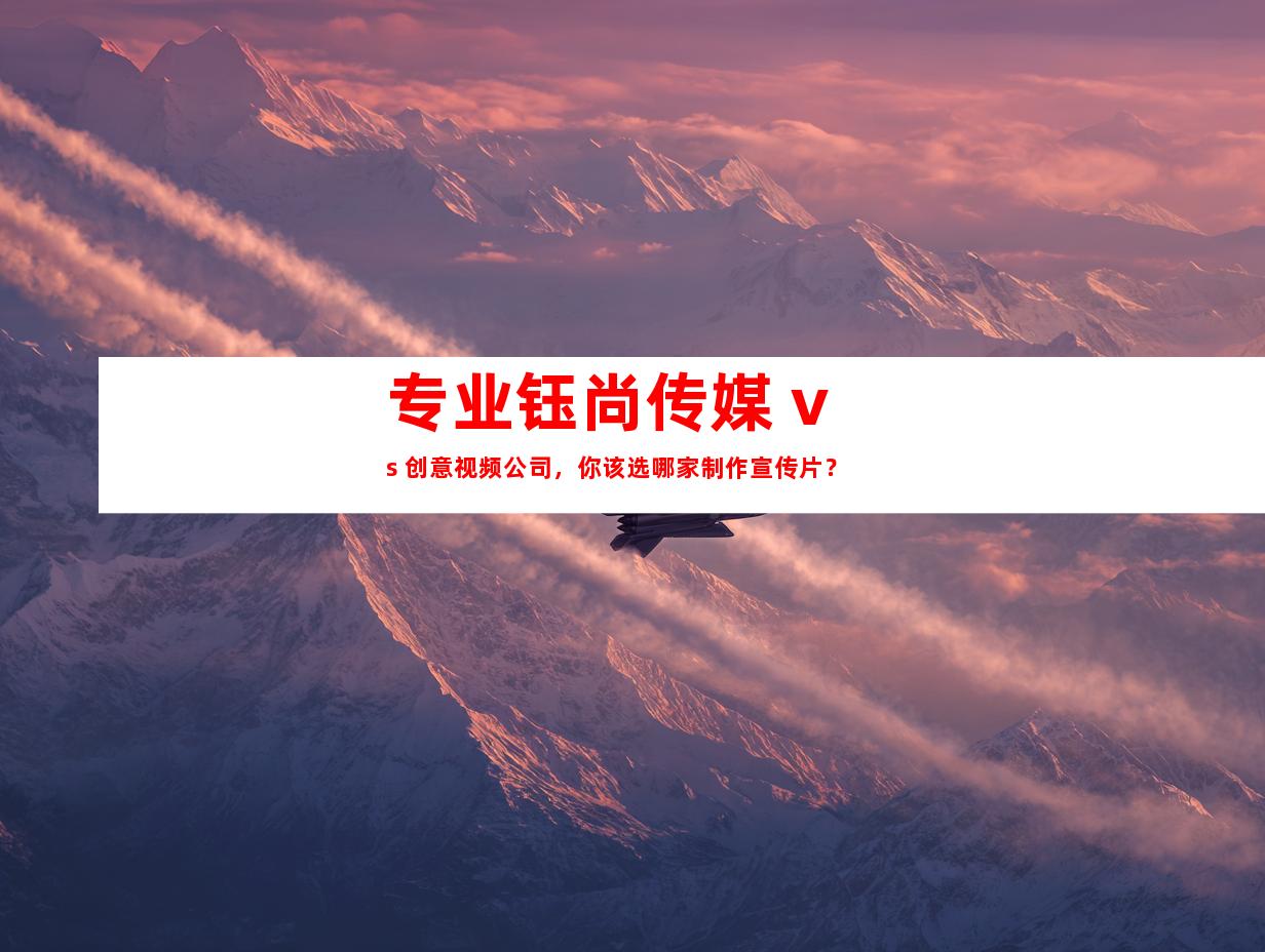 专业钰尚传媒 vs. 创意视频公司，你该选哪家制作宣传片？