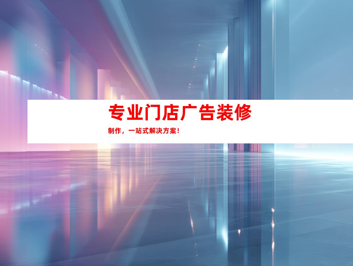 专业门店广告装修制作，一站式解决方案！