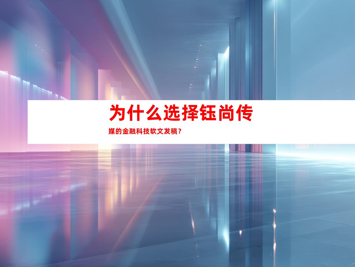 为什么选择钰尚传媒的金融科技软文发稿？