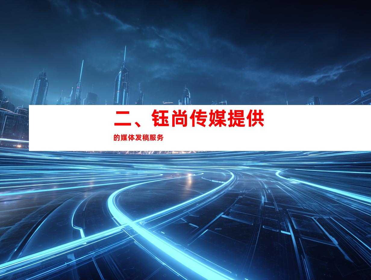 二、钰尚传媒提供的媒体发稿服务