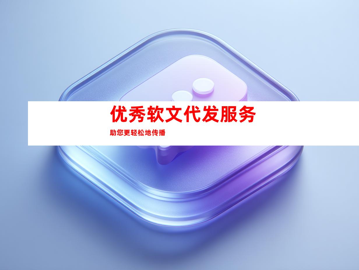 优秀软文代发服务助您更轻松地传播