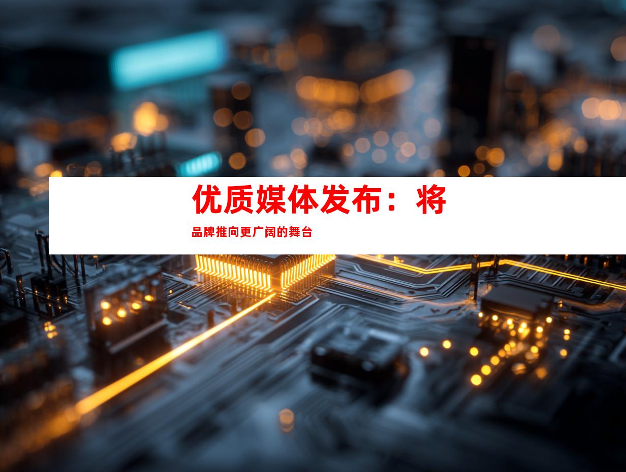 优质媒体发布：将品牌推向更广阔的舞台