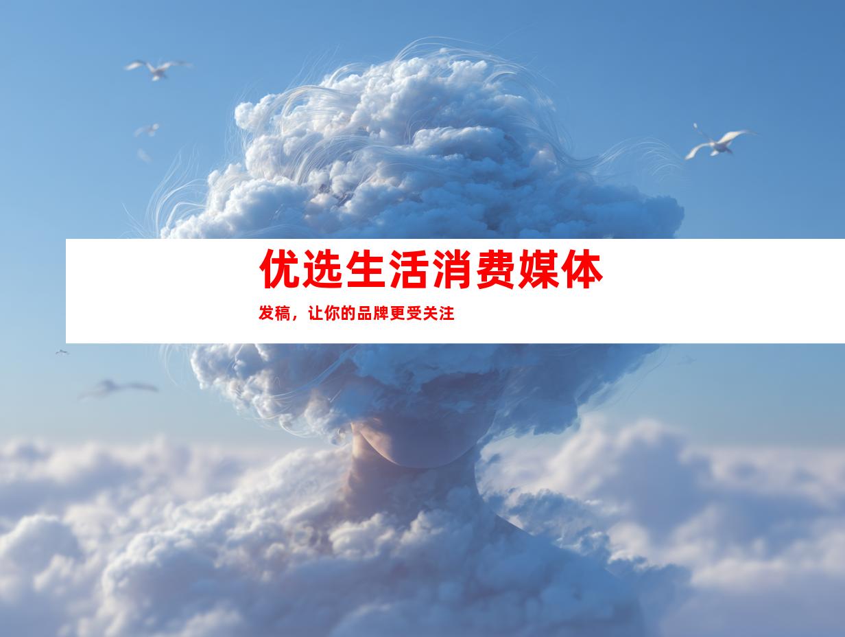 优选生活消费媒体发稿，让你的品牌更受关注
