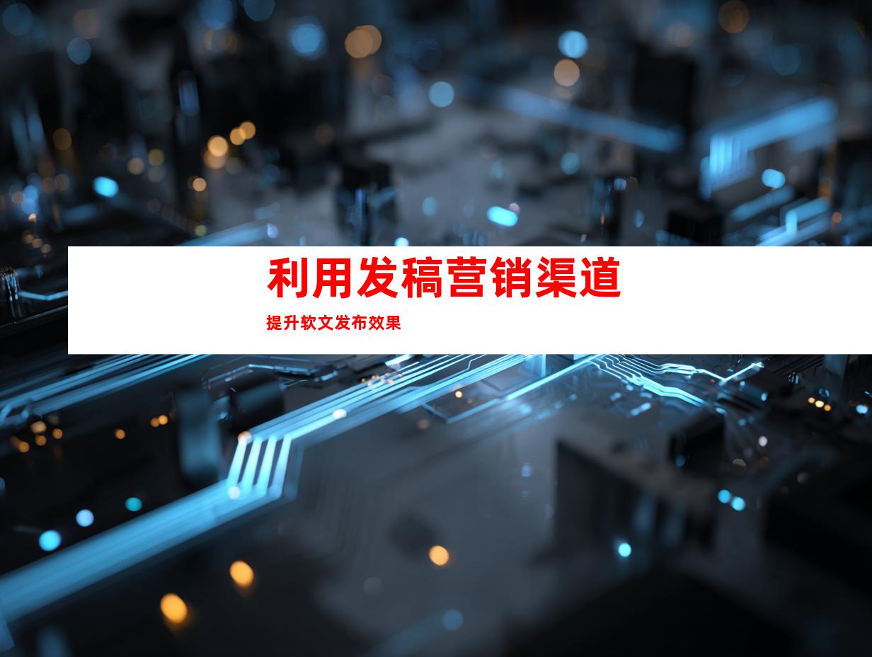利用发稿营销渠道提升软文发布效果