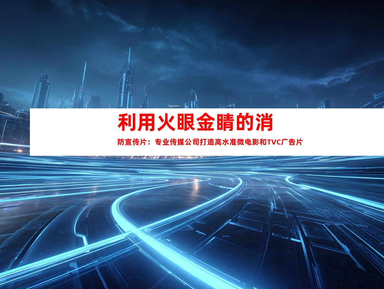 利用火眼金睛的消防宣传片：专业传媒公司打造高水准微电影和TVC广告片