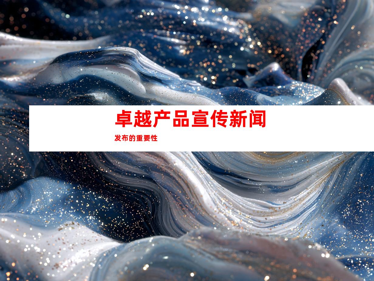 卓越产品宣传新闻发布的重要性