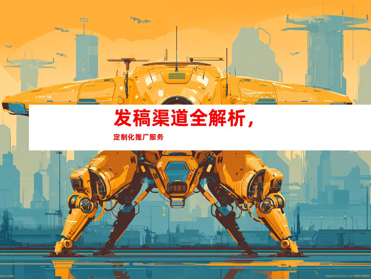 发稿渠道全解析，定制化推广服务