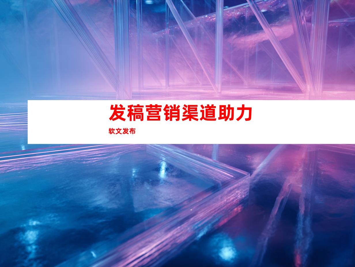 发稿营销渠道助力软文发布