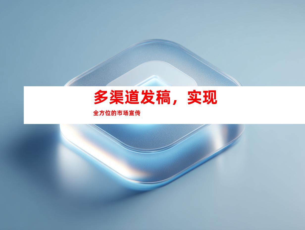 多渠道发稿，实现全方位的市场宣传