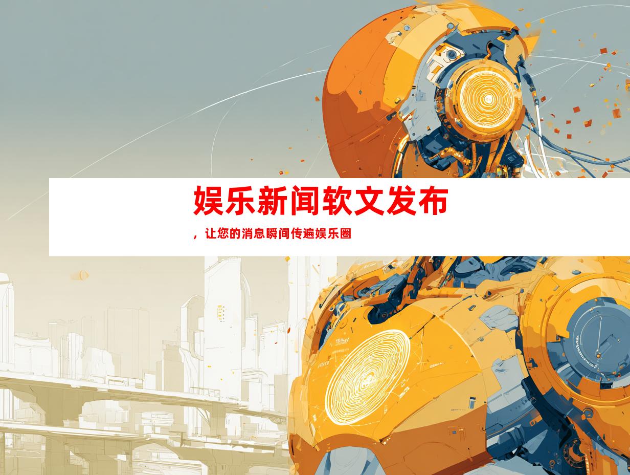 娱乐新闻软文发布，让您的消息瞬间传遍娱乐圈