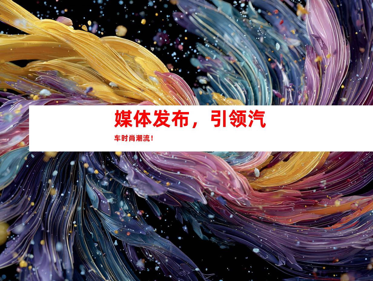 媒体发布，引领汽车时尚潮流！