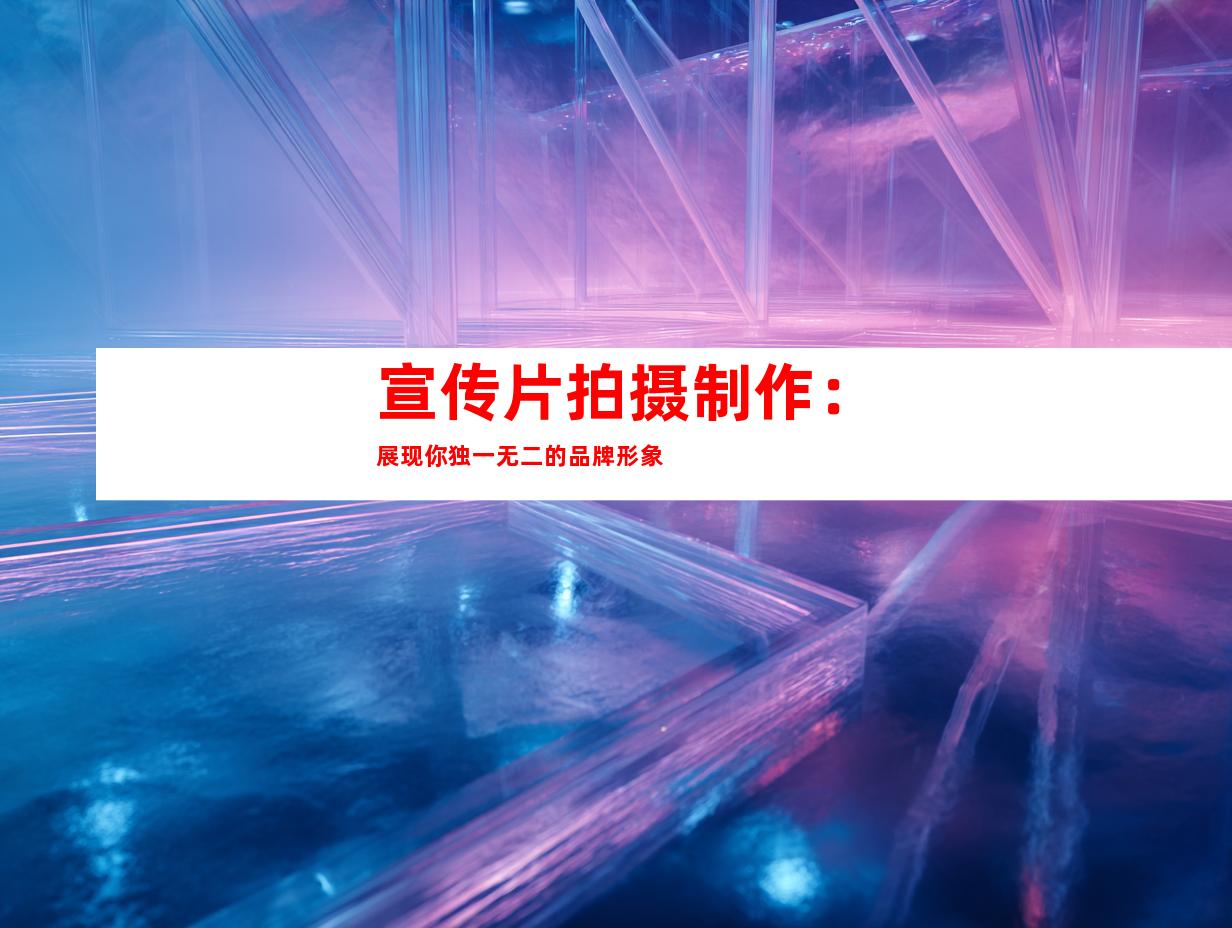 宣传片拍摄制作：展现你独一无二的品牌形象