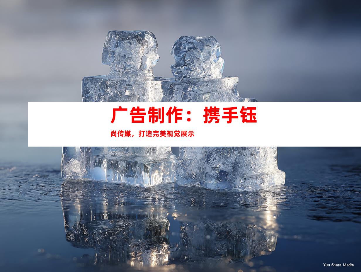 广告制作：携手钰尚传媒，打造完美视觉展示