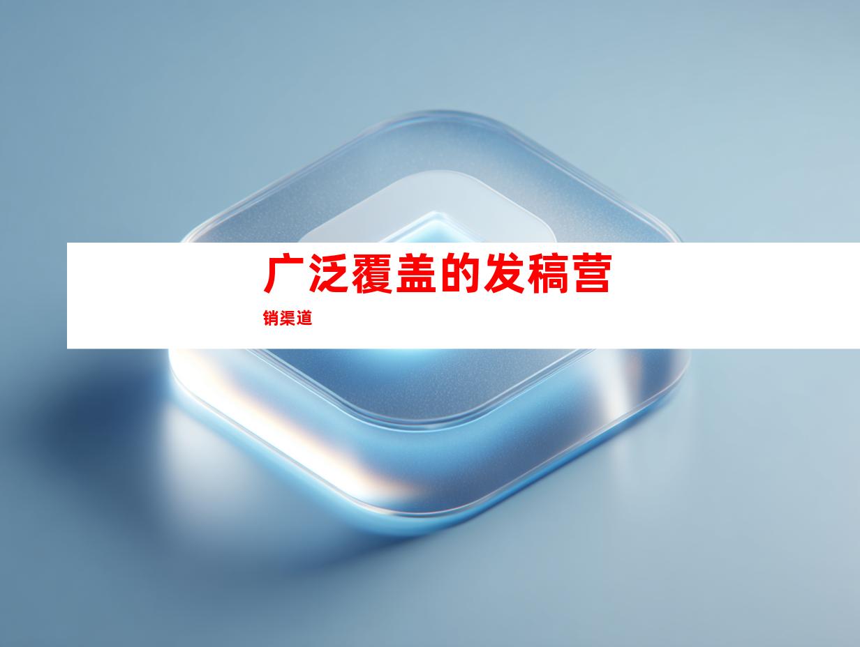 广泛覆盖的发稿营销渠道