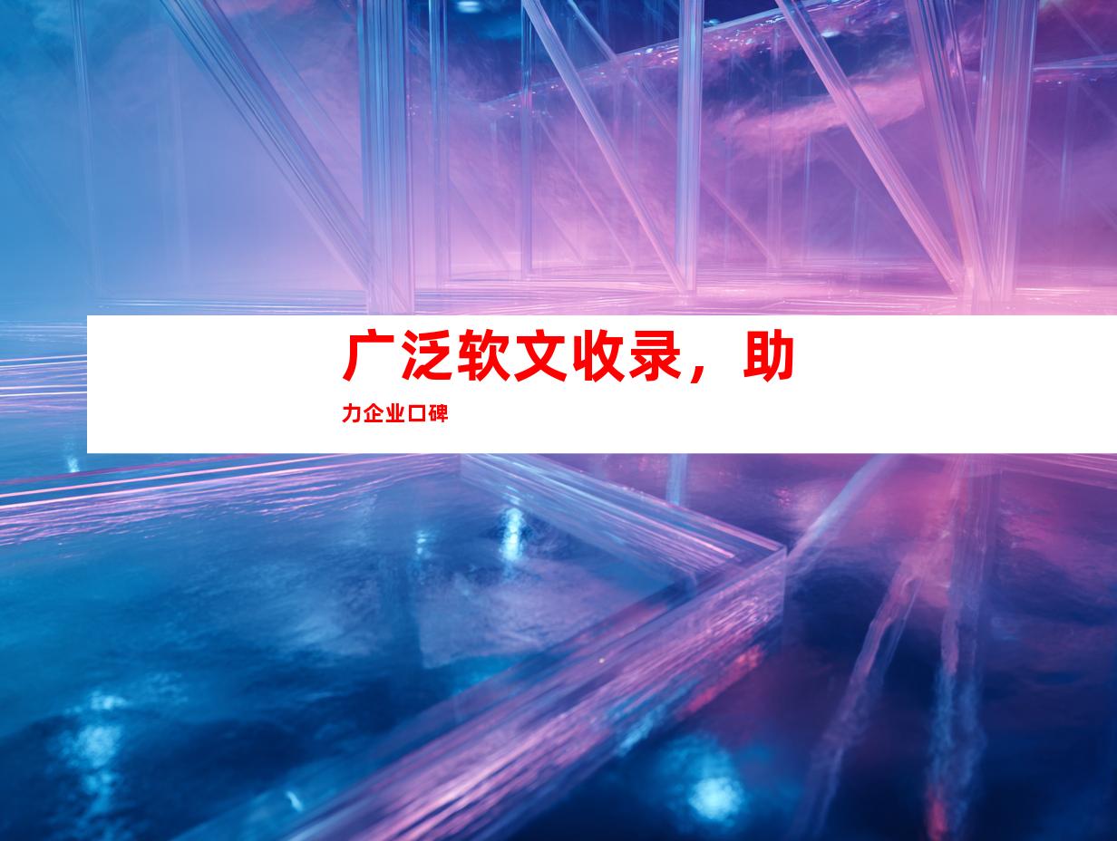 广泛软文收录，助力企业口碑