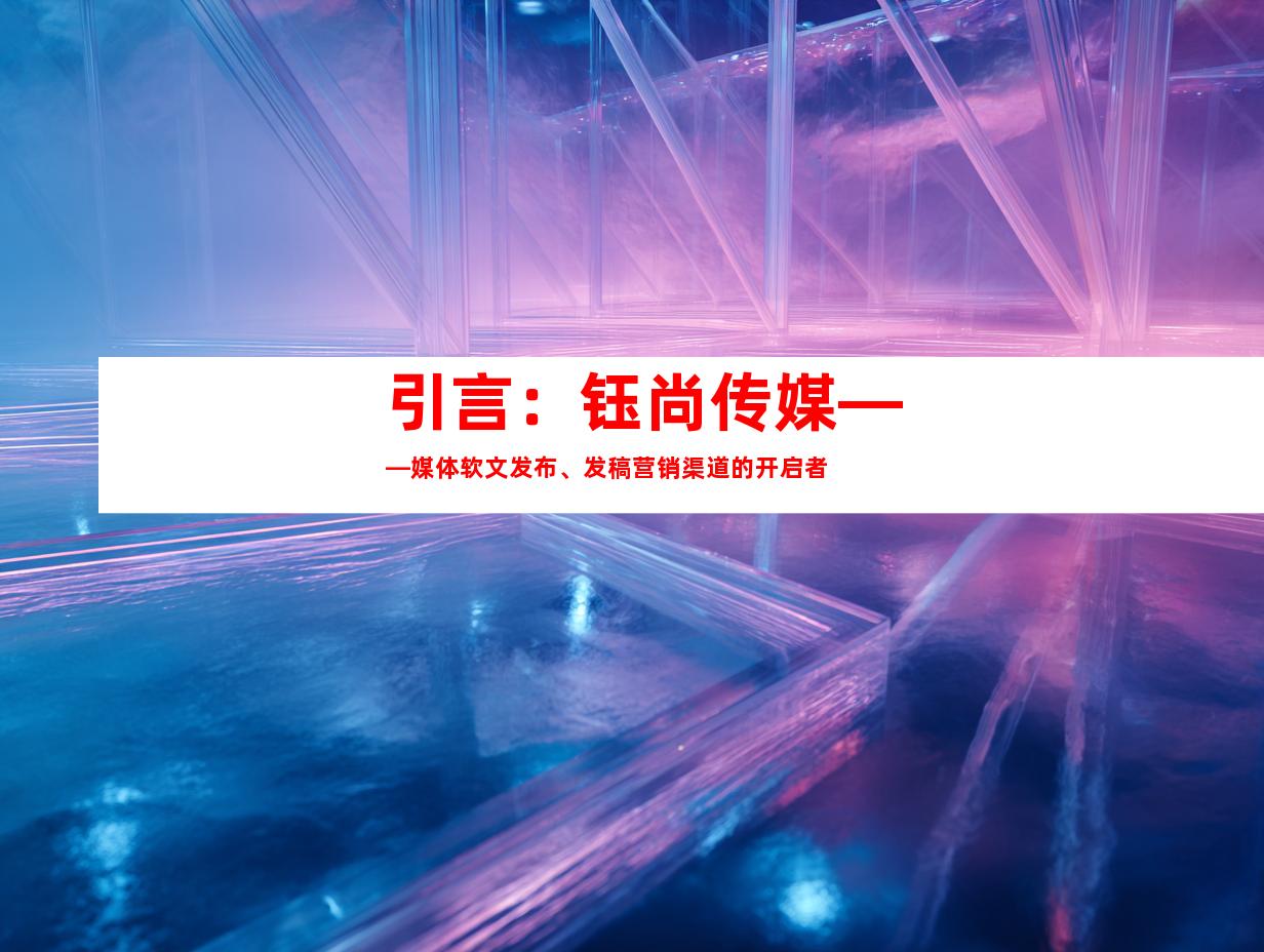 引言：钰尚传媒——媒体软文发布、发稿营销渠道的开启者