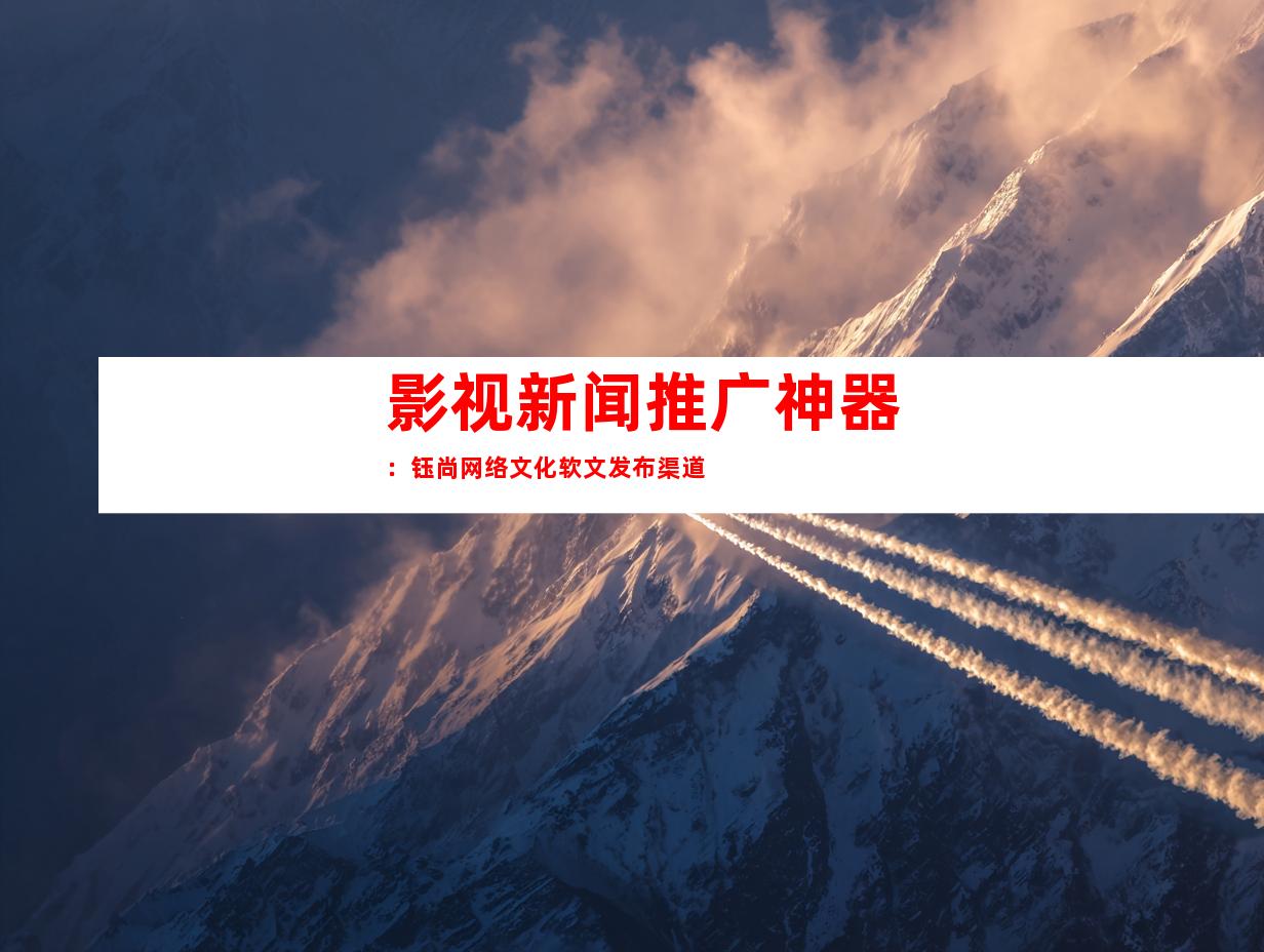 影视新闻推广神器：钰尚网络文化软文发布渠道