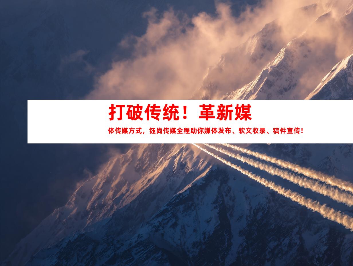 打破传统！革新媒体传媒方式，钰尚传媒全程助你媒体发布、软文收录、稿件宣传！