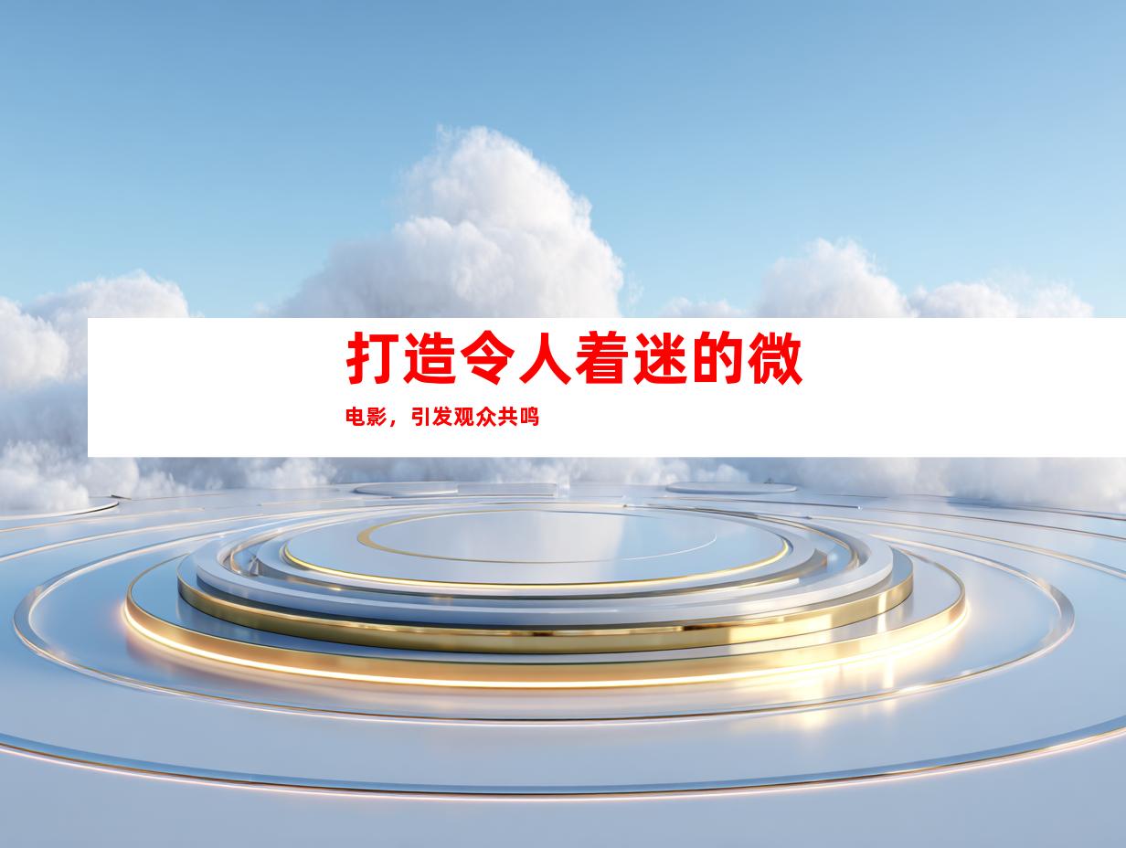 打造令人着迷的微电影，引发观众共鸣