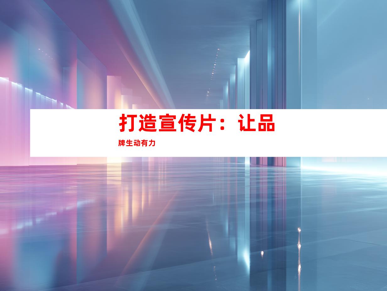 打造宣传片：让品牌生动有力