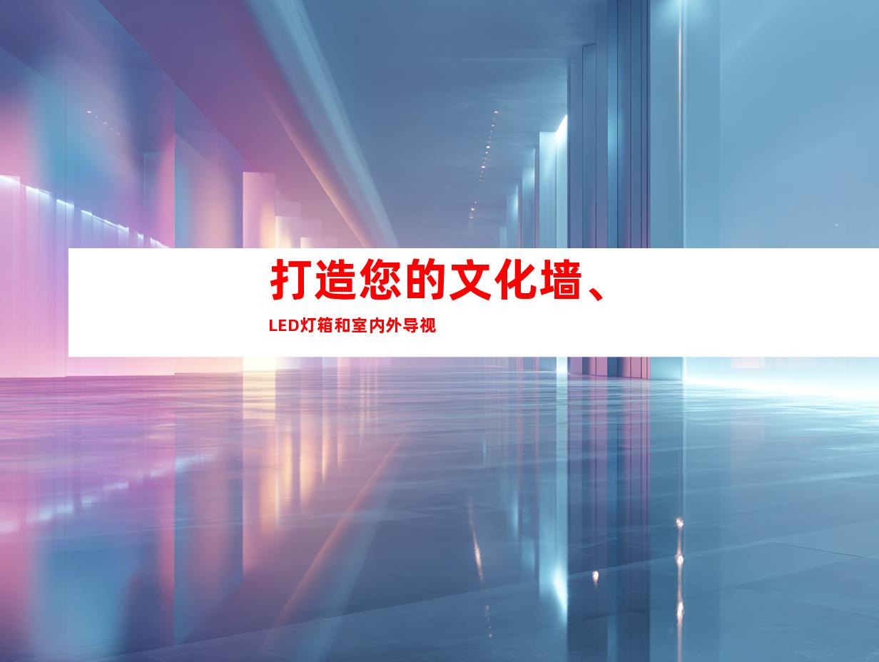 打造您的文化墙、LED灯箱和室内外导视