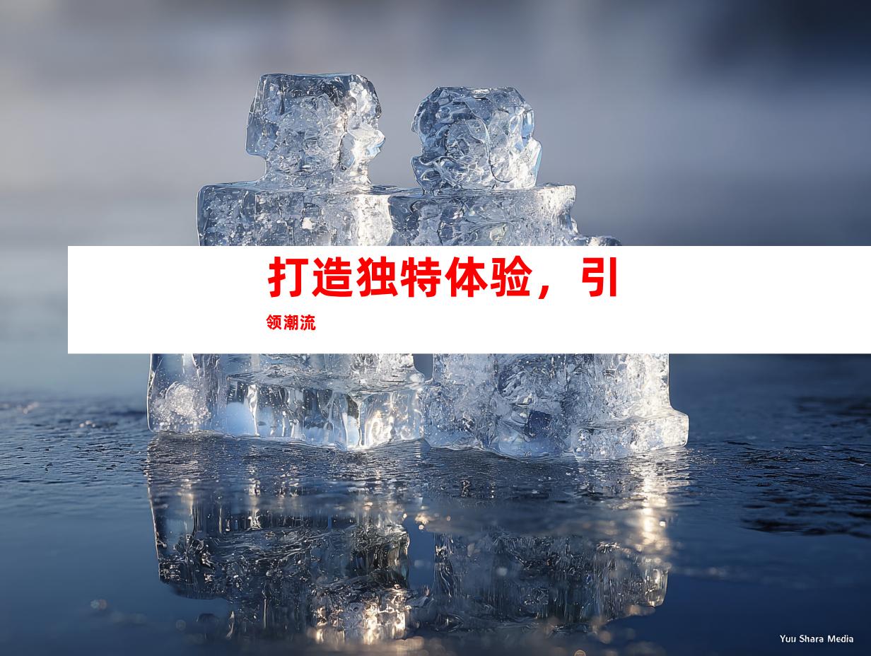 打造独特体验，引领潮流