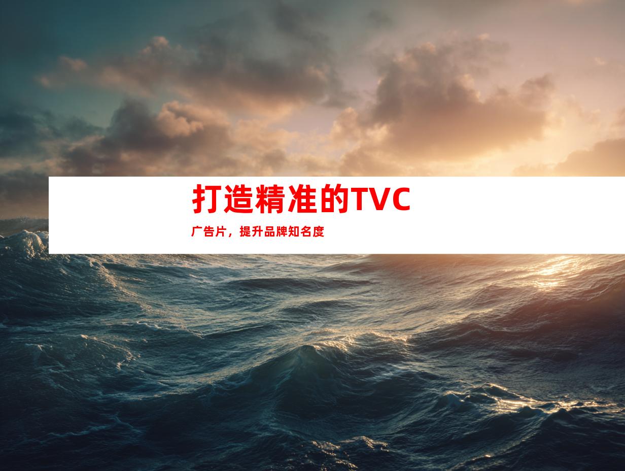 打造精准的TVC广告片，提升品牌知名度