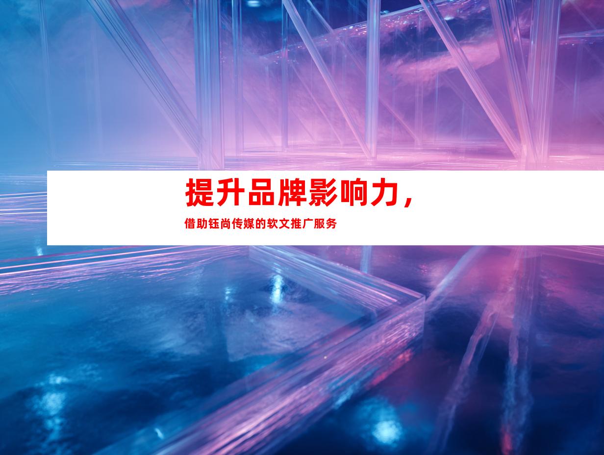 提升品牌影响力，借助钰尚传媒的软文推广服务