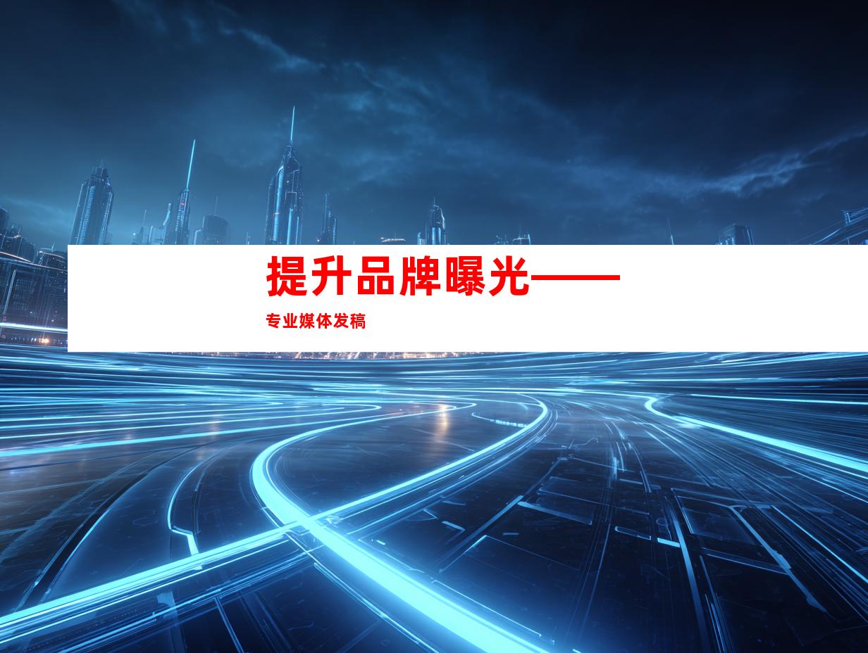 提升品牌曝光——专业媒体发稿