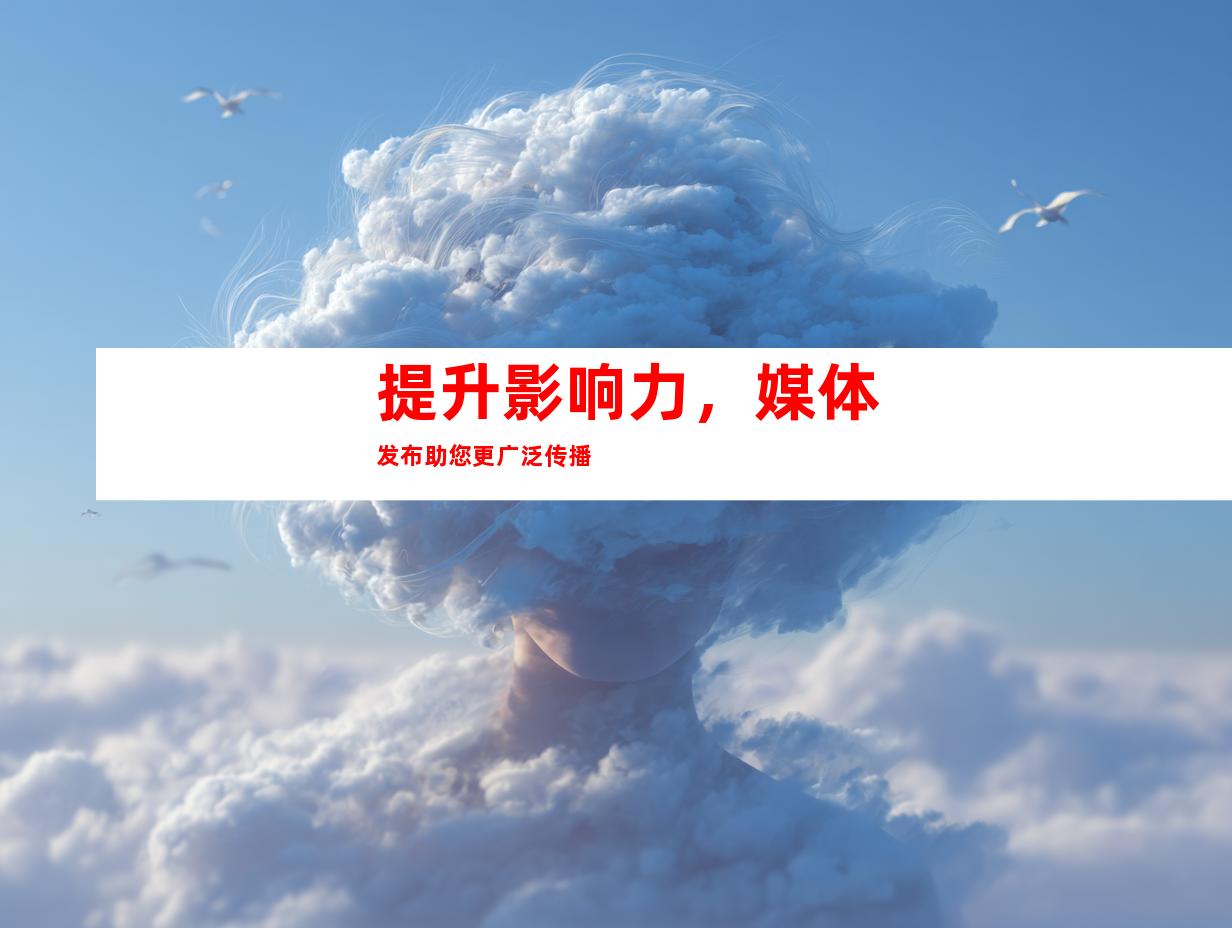 提升影响力，媒体发布助您更广泛传播