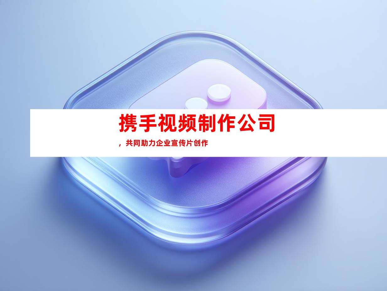 携手视频制作公司，共同助力企业宣传片创作