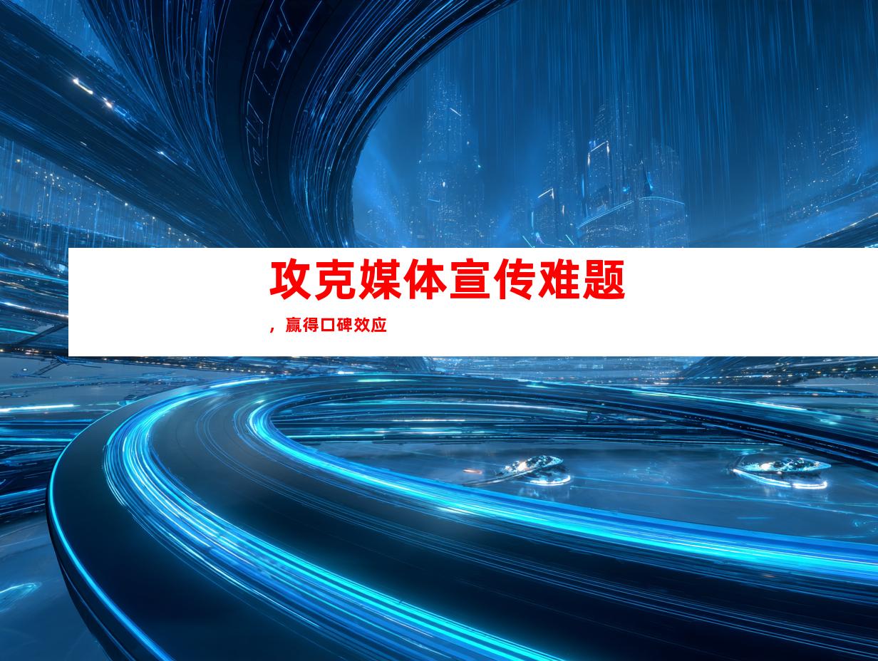 攻克媒体宣传难题，赢得口碑效应