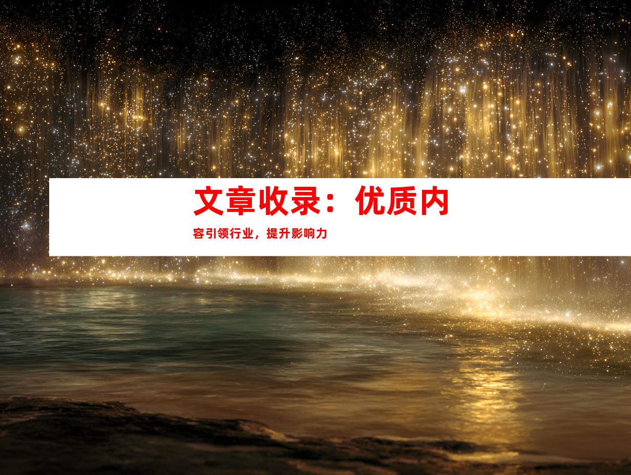 文章收录：优质内容引领行业，提升影响力