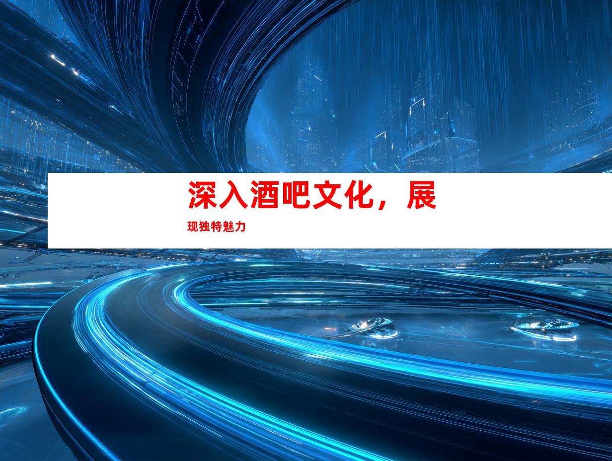 深入酒吧文化，展现独特魅力