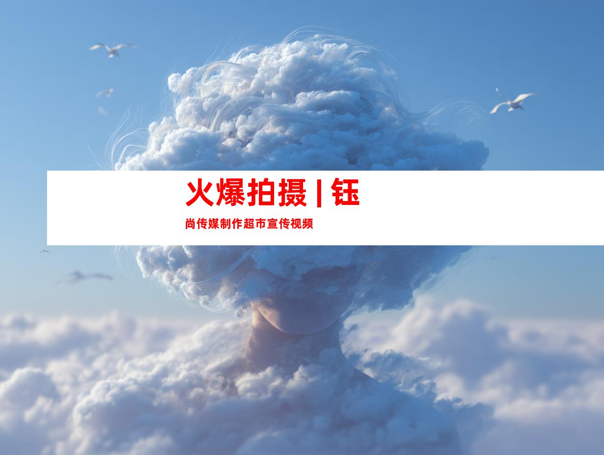 火爆拍摄 | 钰尚传媒制作超市宣传视频