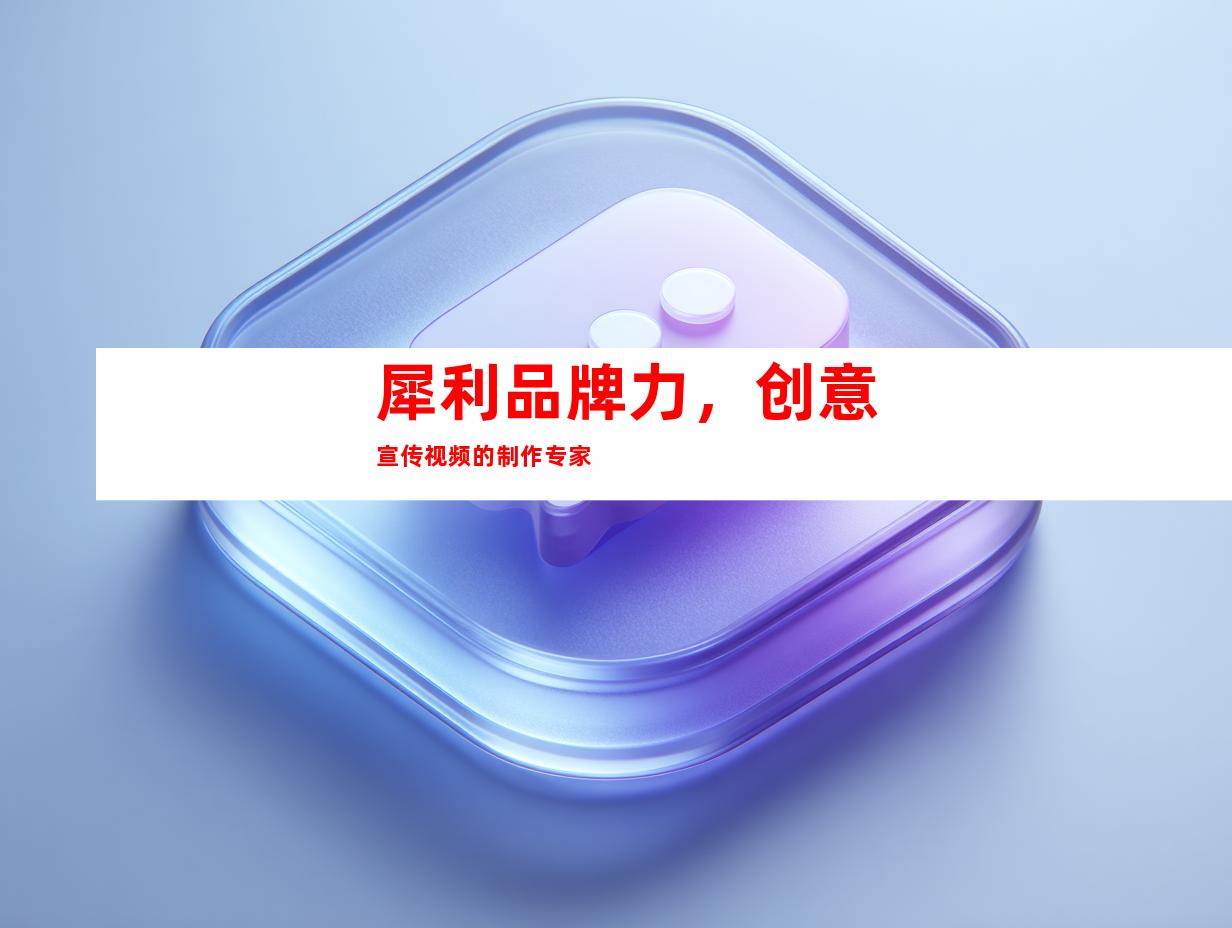 犀利品牌力，创意宣传视频的制作专家