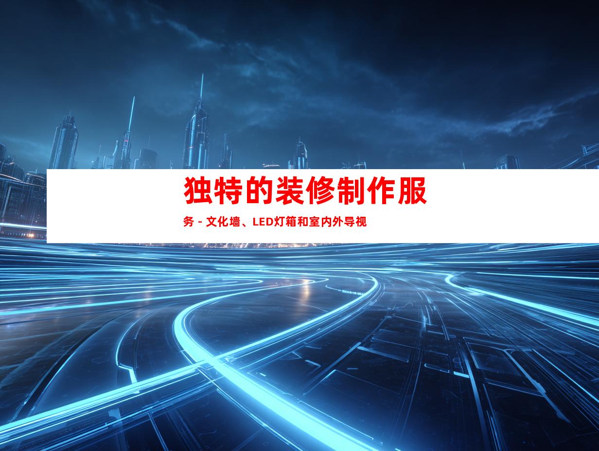 独特的装修制作服务 - 文化墙、LED灯箱和室内外导视