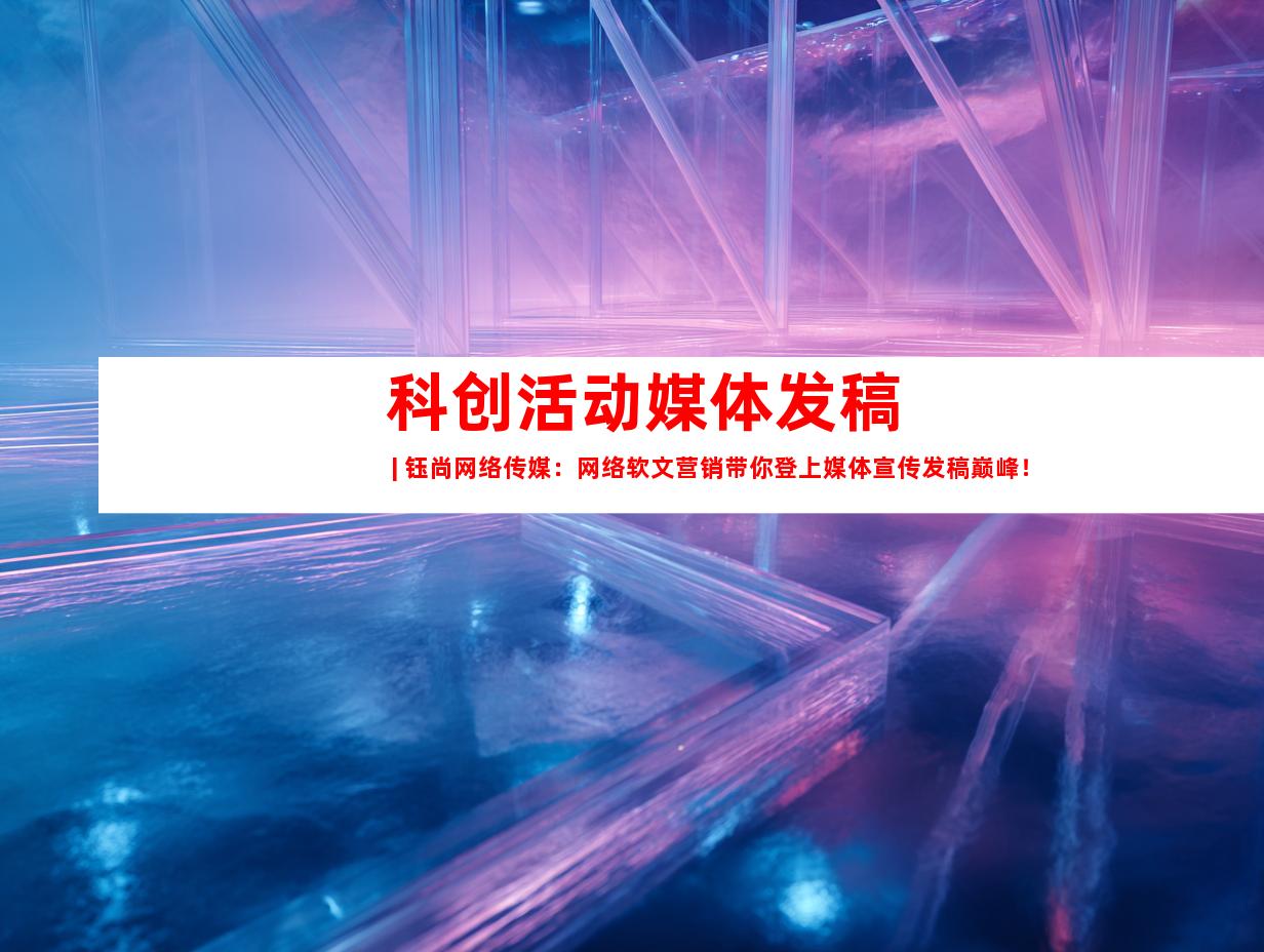 科创活动媒体发稿 | 钰尚网络传媒：网络软文营销带你登上媒体宣传发稿巅峰！