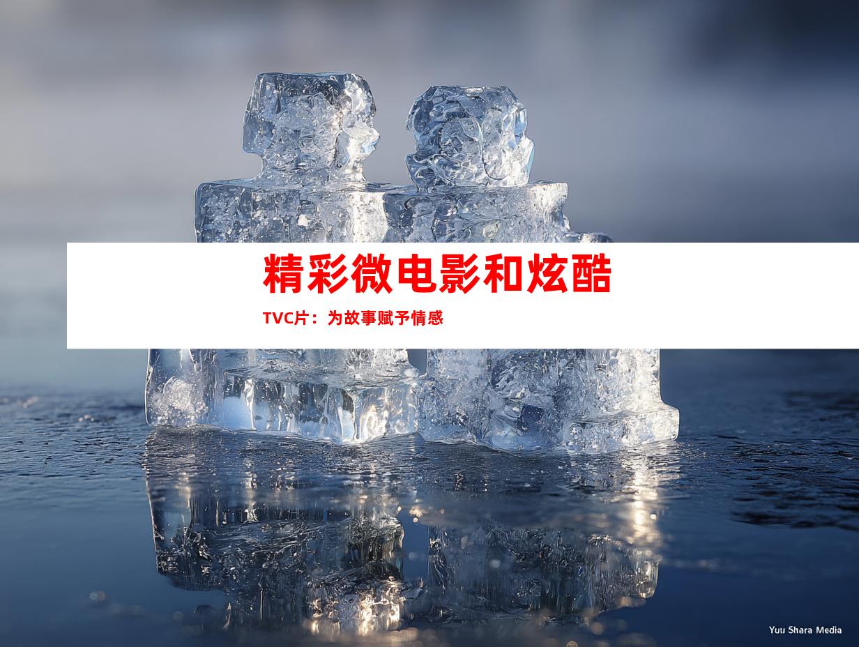 精彩微电影和炫酷TVC片：为故事赋予情感