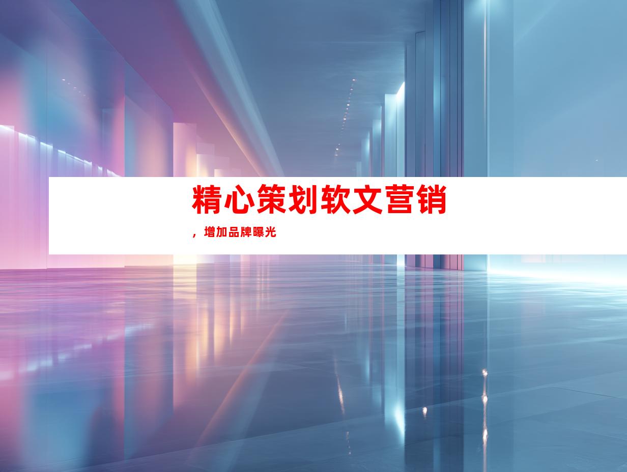 精心策划软文营销，增加品牌曝光