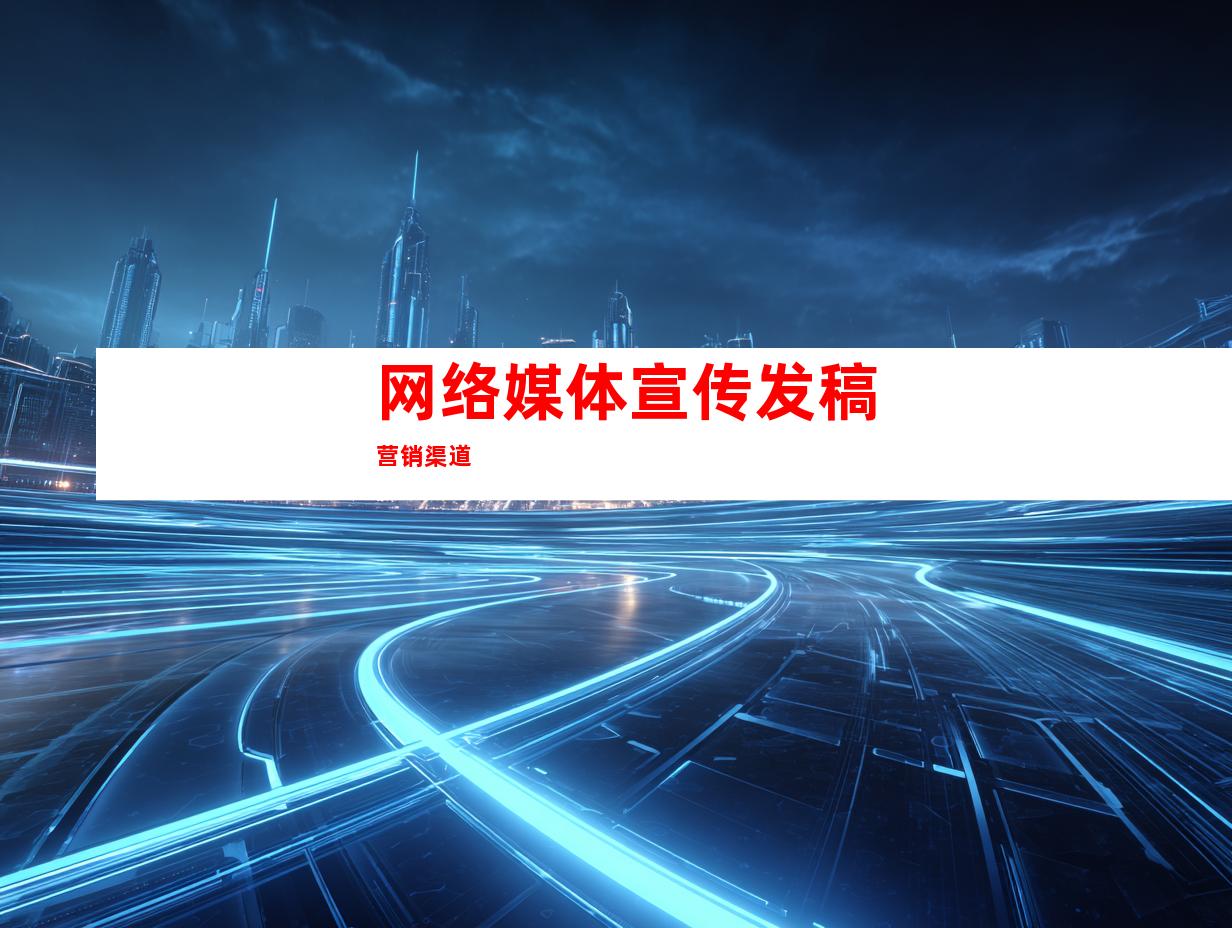 网络媒体宣传发稿营销渠道