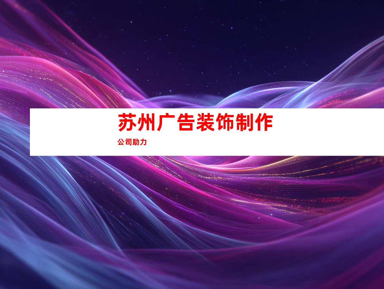 苏州广告装饰制作公司助力