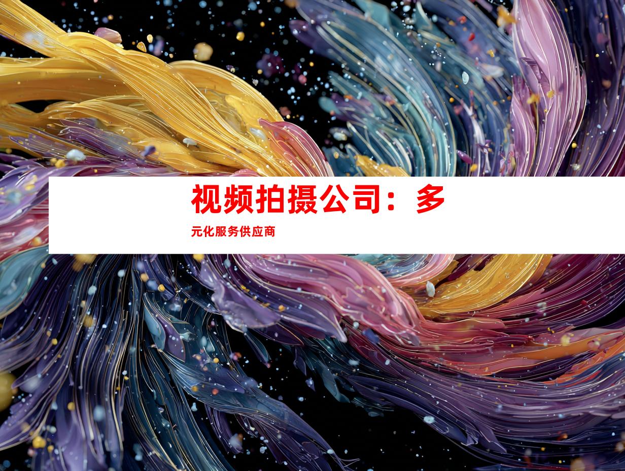 视频拍摄公司：多元化服务供应商