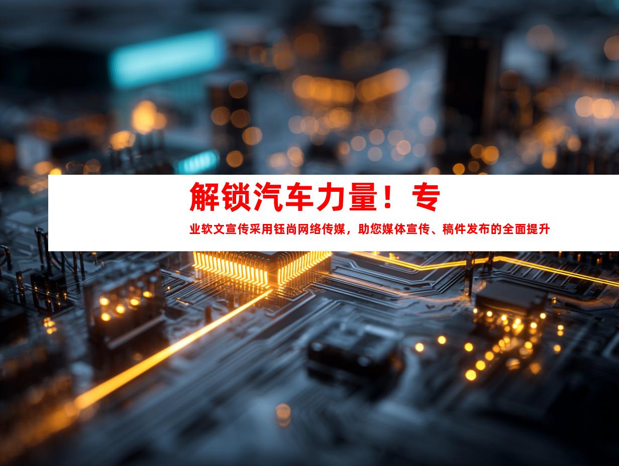 解锁汽车力量！专业软文宣传采用钰尚网络传媒，助您媒体宣传、稿件发布的全面提升！
