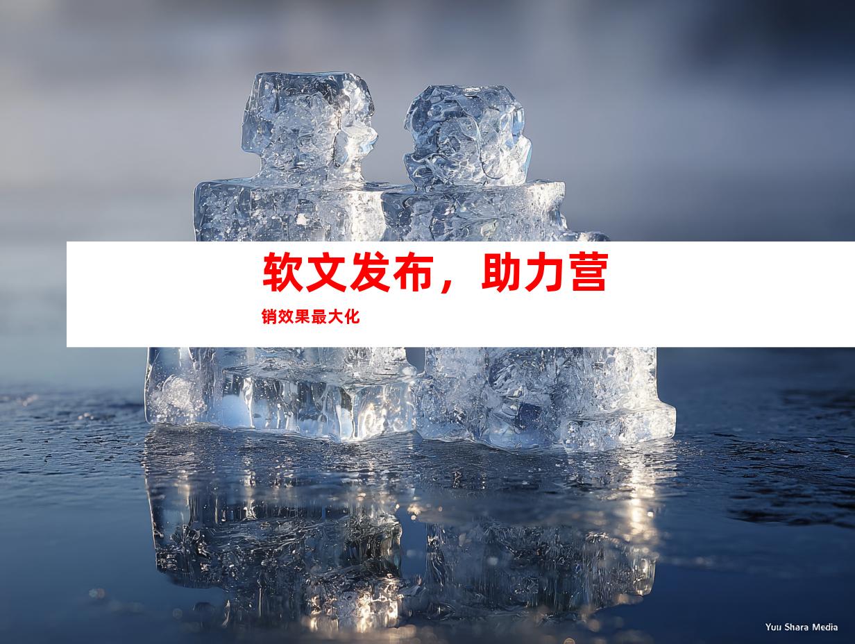 软文发布，助力营销效果最大化