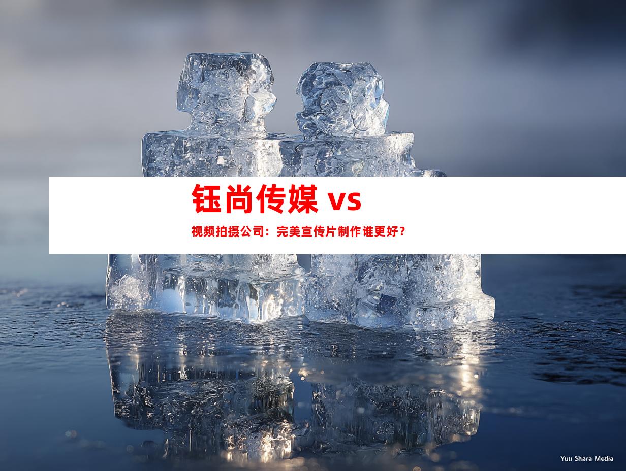 钰尚传媒 vs 视频拍摄公司：完美宣传片制作谁更好？