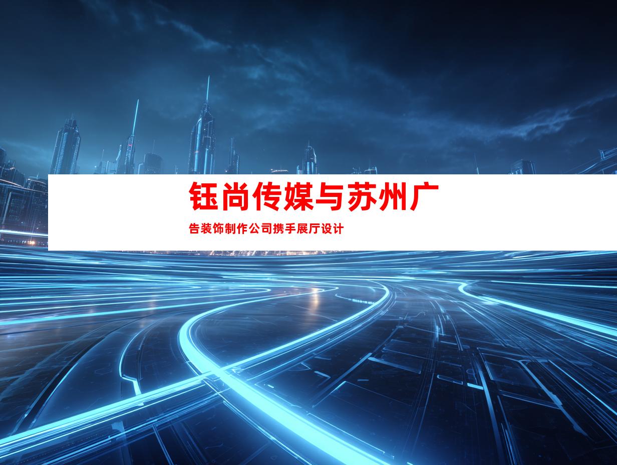 钰尚传媒与苏州广告装饰制作公司携手展厅设计